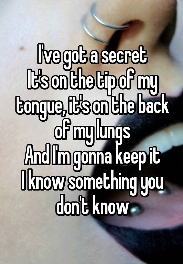 I've got a secret
It's on the tip of my tongue, it's on the back of my lungs
And I'm gonna keep it
I know something you don't know