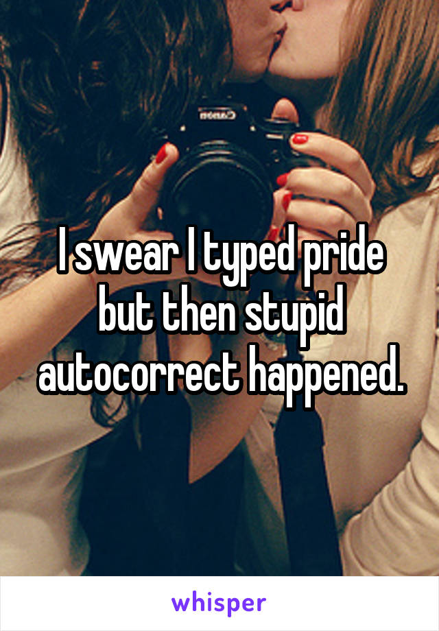 I swear I typed pride but then stupid autocorrect happened.