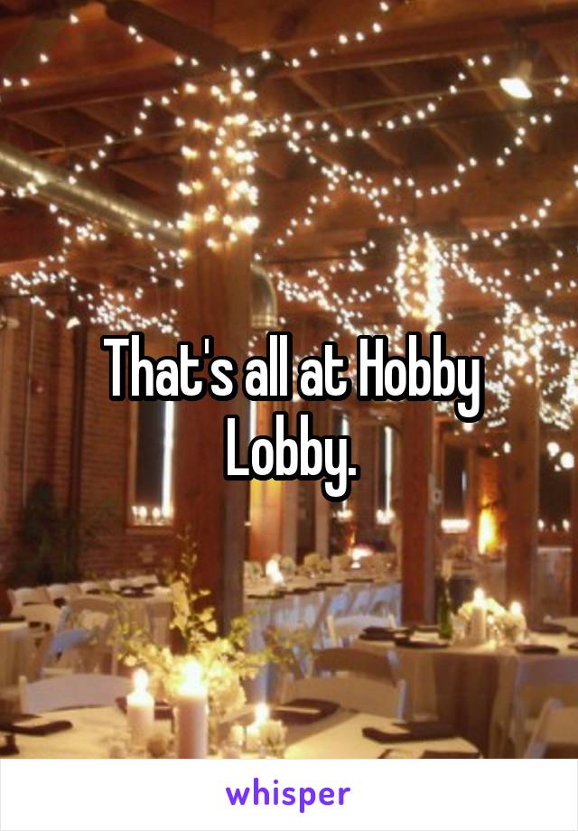 That's all at Hobby Lobby.