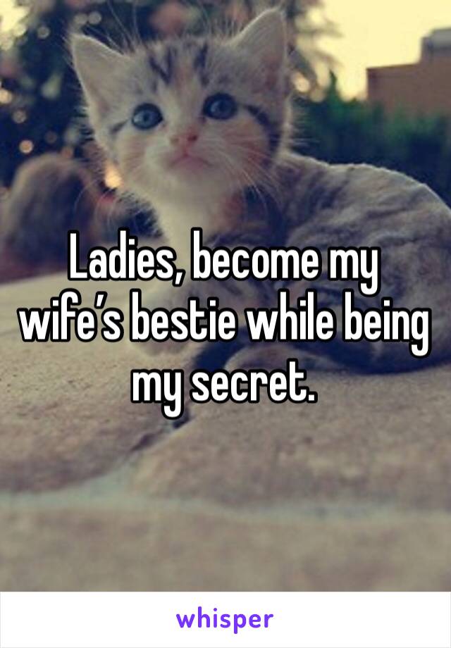 Ladies, become my wife’s bestie while being my secret. 