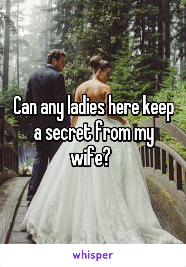 Can any ladies here keep a secret from my wife?  