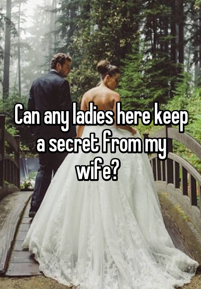 Can any ladies here keep a secret from my wife?  