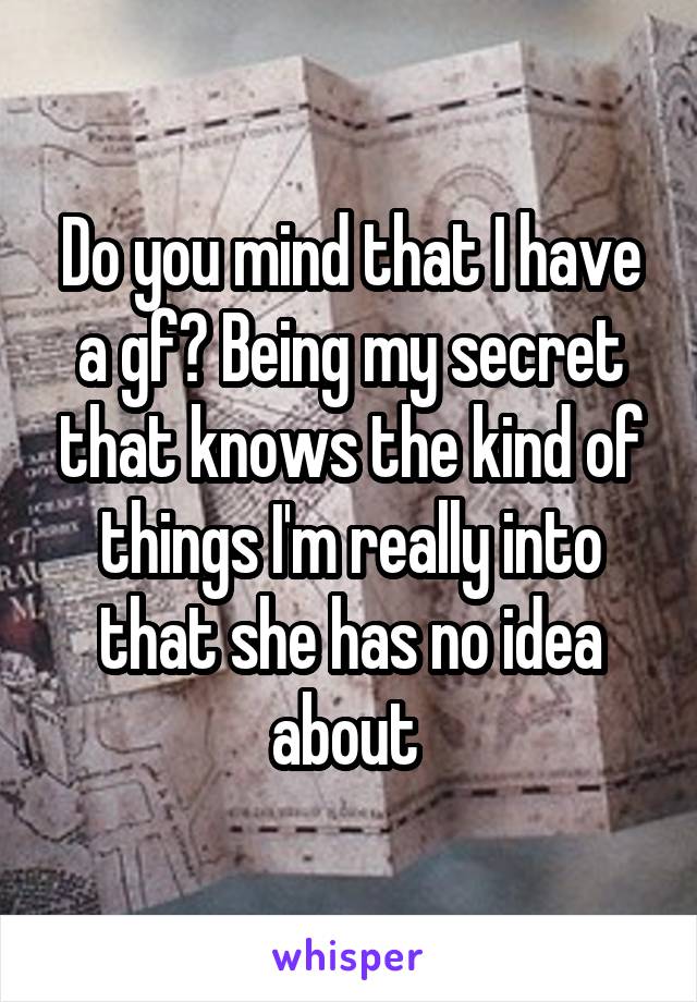 Do you mind that I have a gf? Being my secret that knows the kind of things I'm really into that she has no idea about 