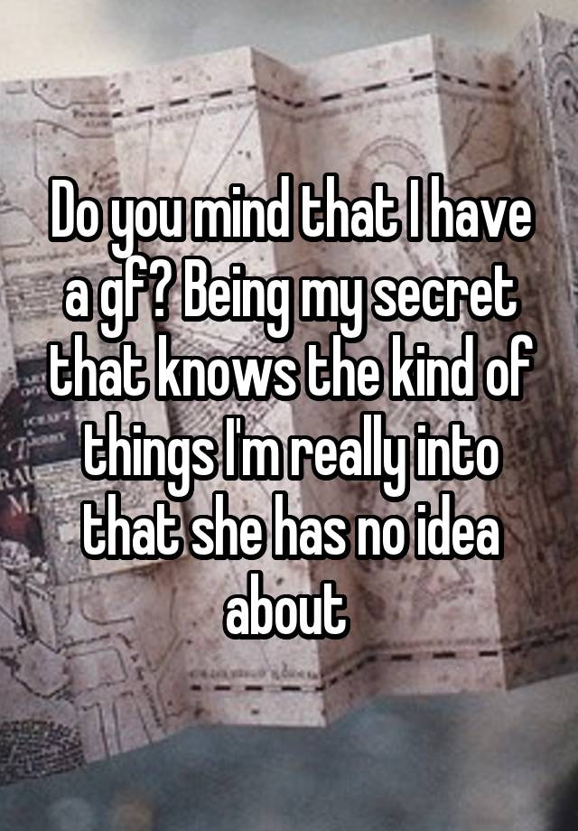 Do you mind that I have a gf? Being my secret that knows the kind of things I'm really into that she has no idea about 