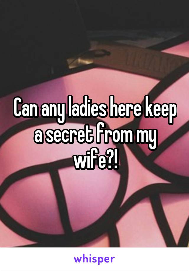 Can any ladies here keep a secret from my wife?!