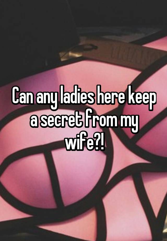 Can any ladies here keep a secret from my wife?!