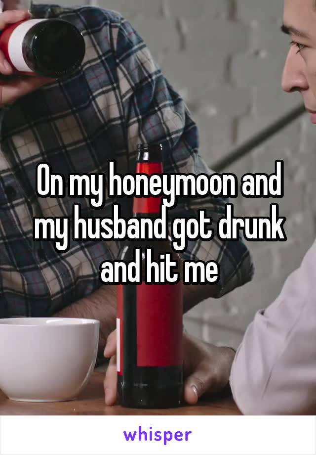 On my honeymoon and my husband got drunk and hit me