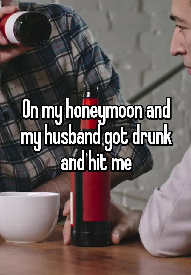 On my honeymoon and my husband got drunk and hit me