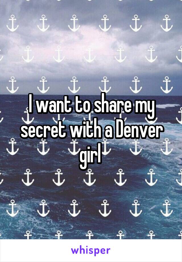 I want to share my secret with a Denver girl 