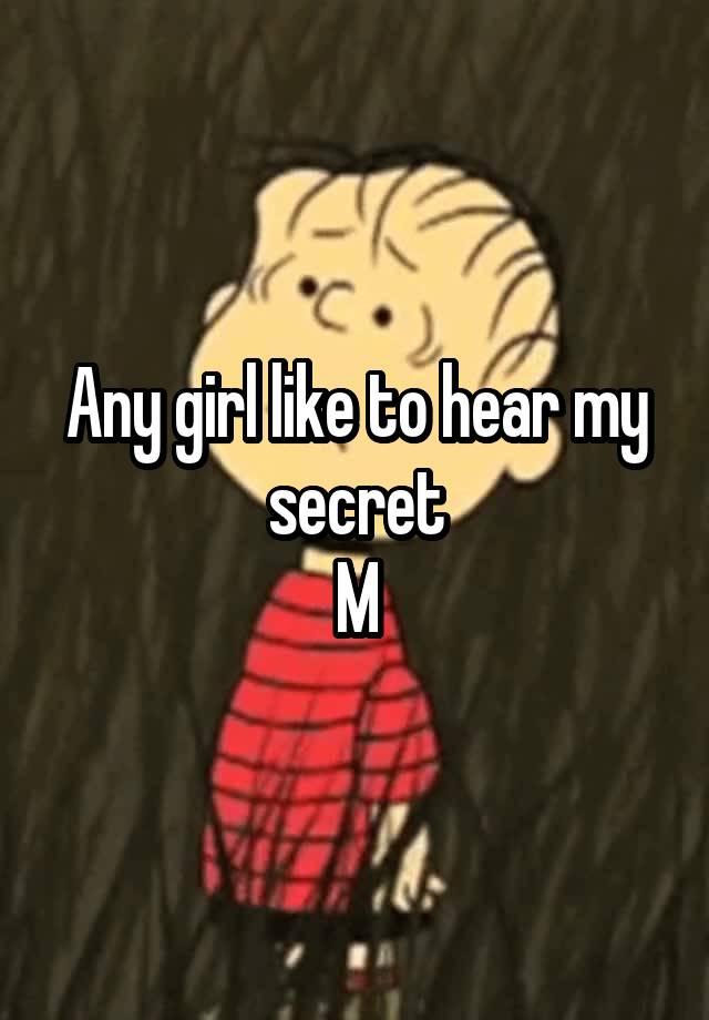 Any girl like to hear my secret
M