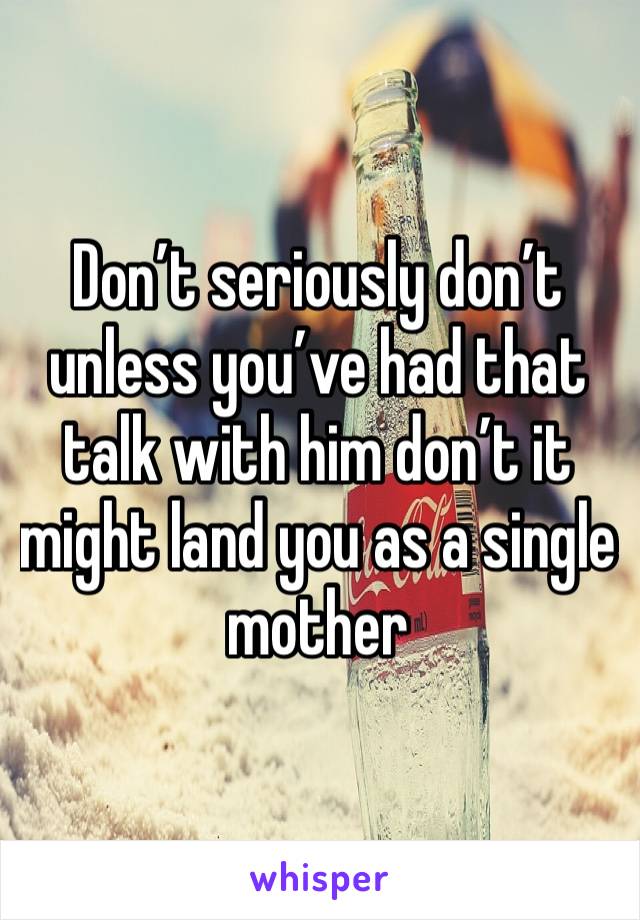 Don’t seriously don’t unless you’ve had that talk with him don’t it might land you as a single mother