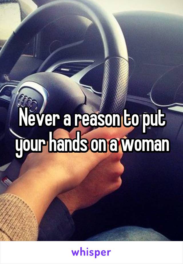 Never a reason to put your hands on a woman