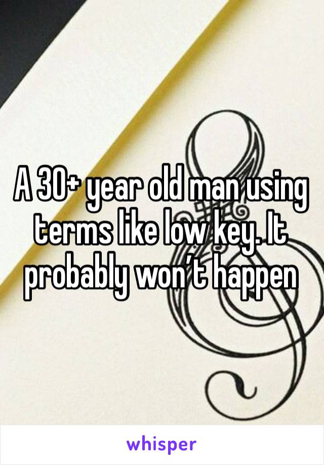 A 30+ year old man using terms like low key. It probably won’t happen 