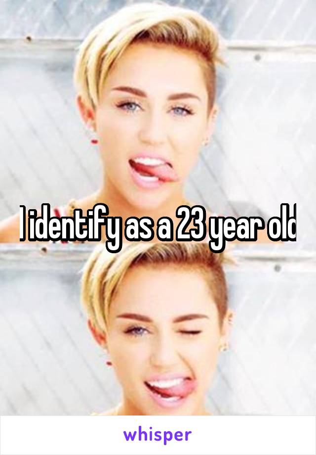 I identify as a 23 year old