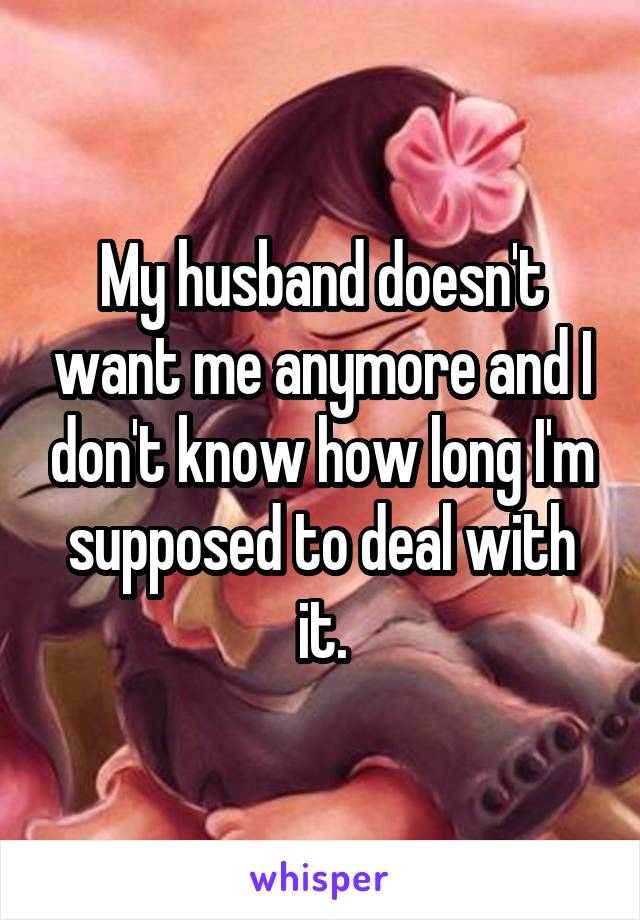 My husband doesn't want me anymore and I don't know how long I'm supposed to deal with it.