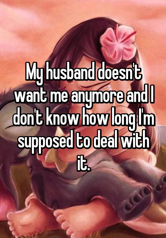 My husband doesn't want me anymore and I don't know how long I'm supposed to deal with it.