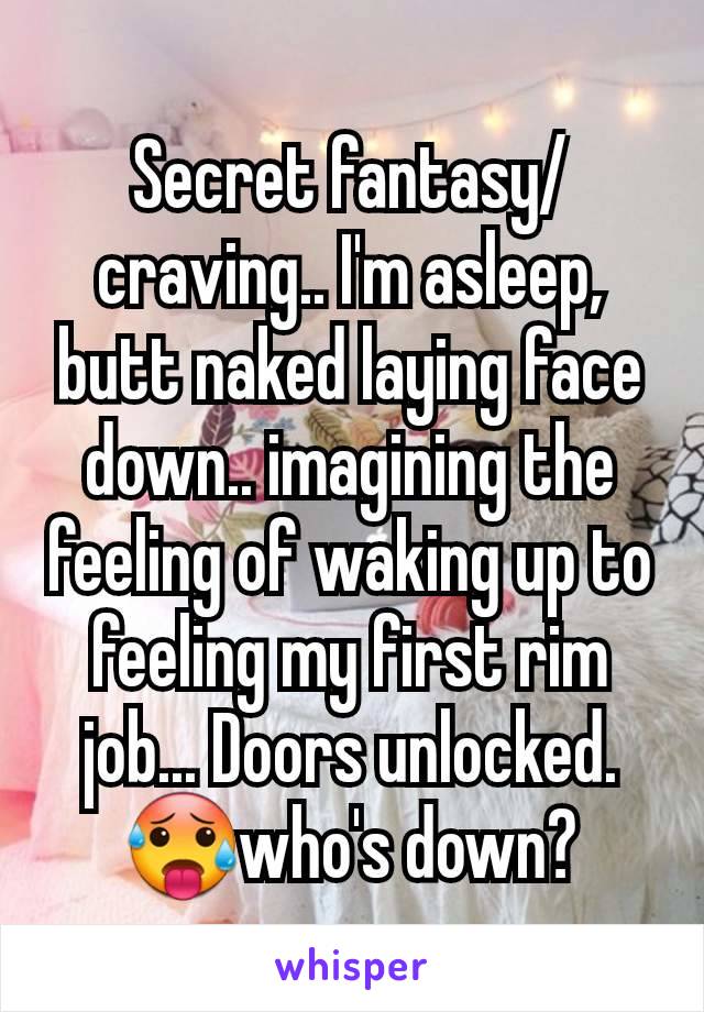 Secret fantasy/ craving.. I'm asleep, butt naked laying face down.. imagining the feeling of waking up to feeling my first rim job... Doors unlocked.  🥵who's down?