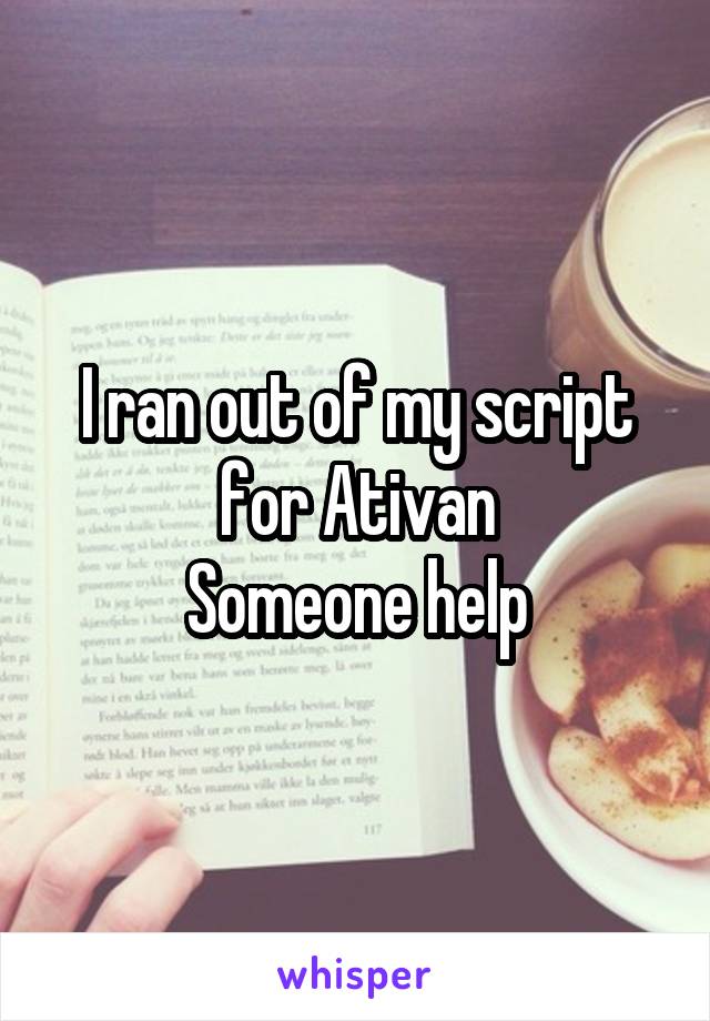 I ran out of my script for Ativan
Someone help