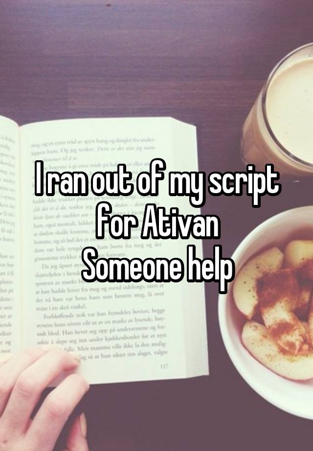 I ran out of my script for Ativan
Someone help