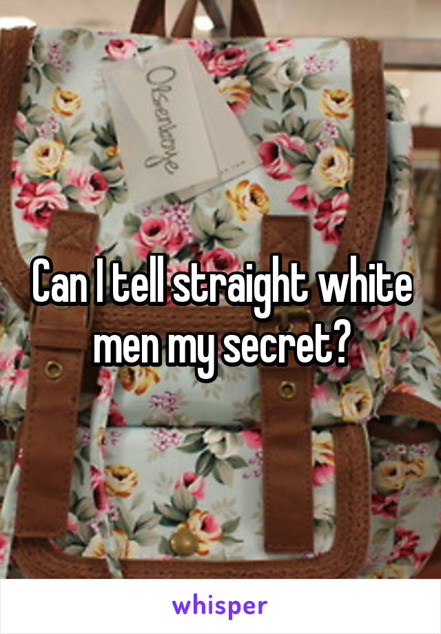 Can I tell straight white men my secret?