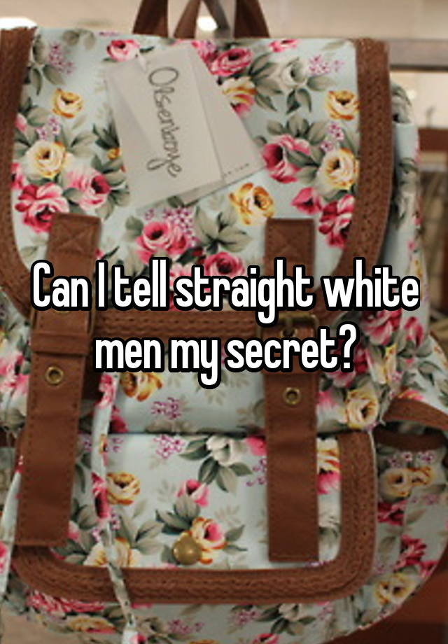 Can I tell straight white men my secret?