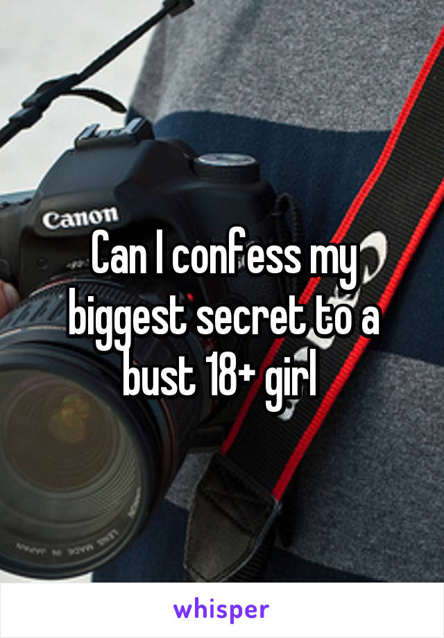 Can I confess my biggest secret to a bust 18+ girl 