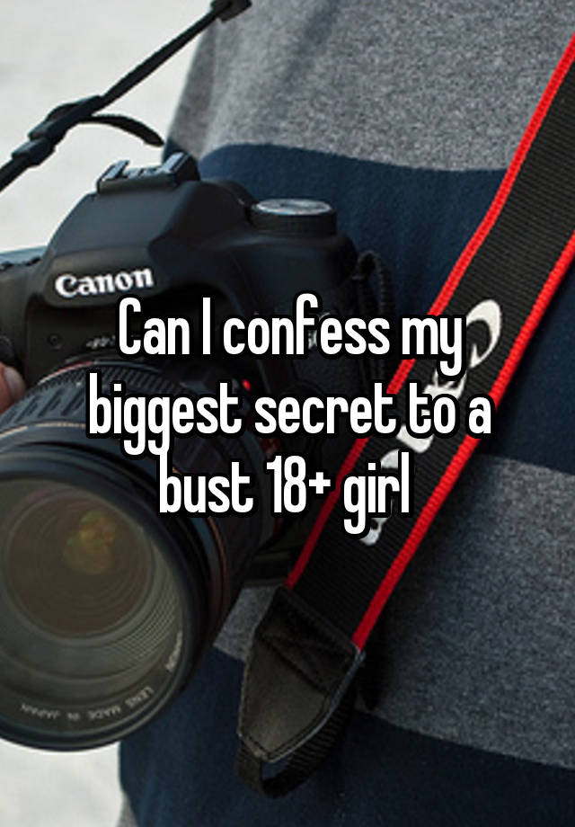 Can I confess my biggest secret to a bust 18+ girl 