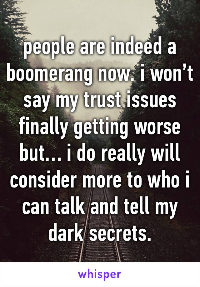 people are indeed a boomerang now. i won’t say my trust issues finally getting worse but… i do really will consider more to who i can talk and tell my dark secrets.