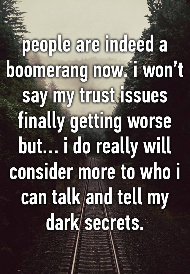 people are indeed a boomerang now. i won’t say my trust issues finally getting worse but… i do really will consider more to who i can talk and tell my dark secrets.