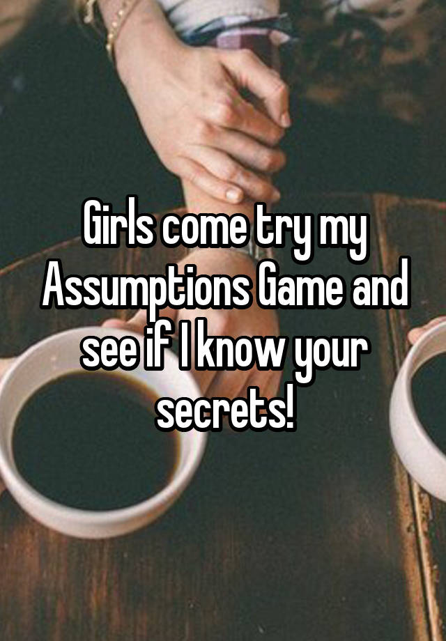 Girls come try my Assumptions Game and see if I know your secrets!