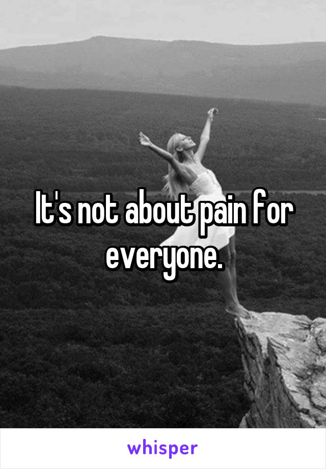 It's not about pain for everyone.