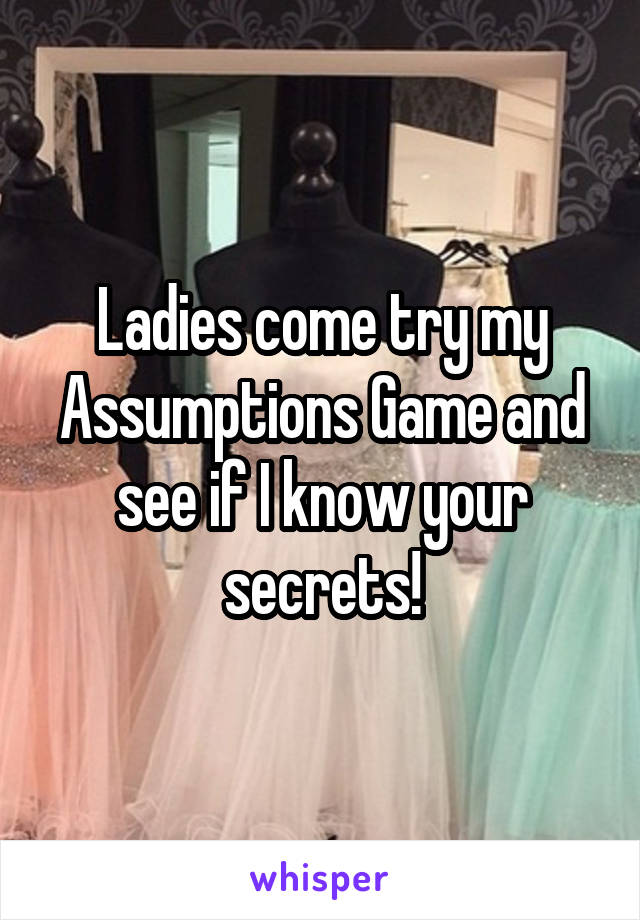 Ladies come try my Assumptions Game and see if I know your secrets!