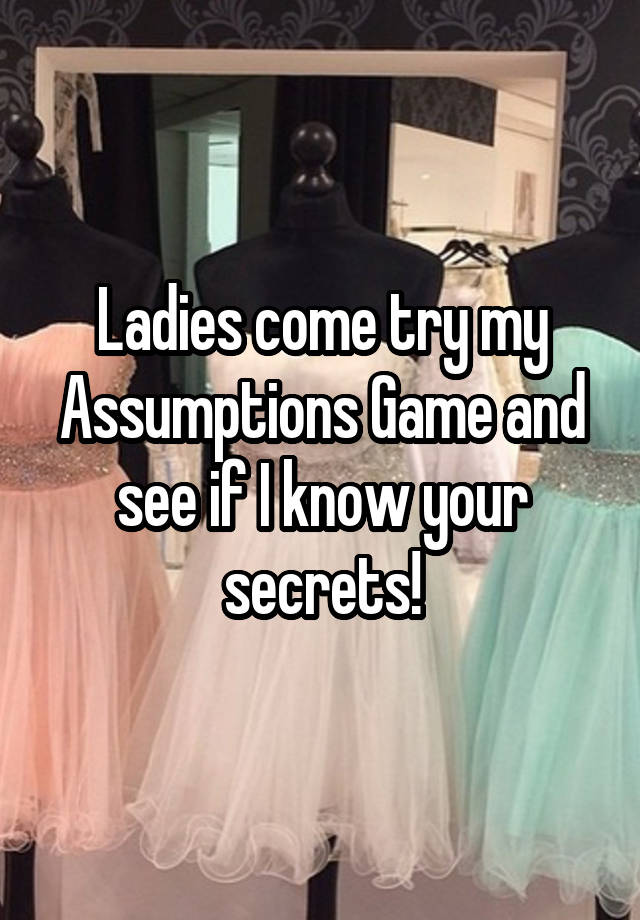 Ladies come try my Assumptions Game and see if I know your secrets!