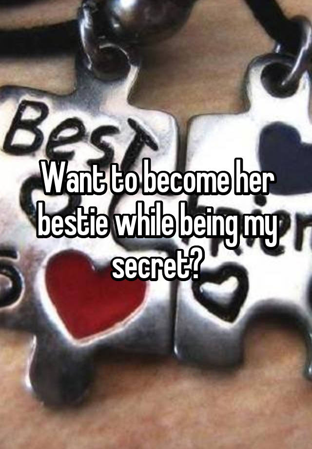 Want to become her bestie while being my secret?