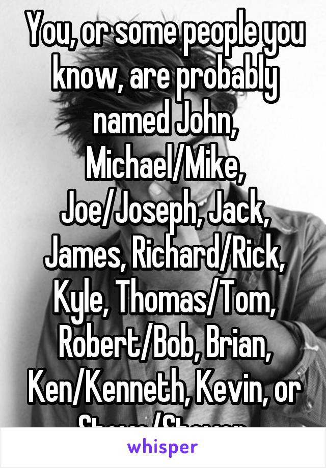 You, or some people you know, are probably named John, Michael/Mike, Joe/Joseph, Jack, James, Richard/Rick, Kyle, Thomas/Tom, Robert/Bob, Brian, Ken/Kenneth, Kevin, or Steve/Steven.