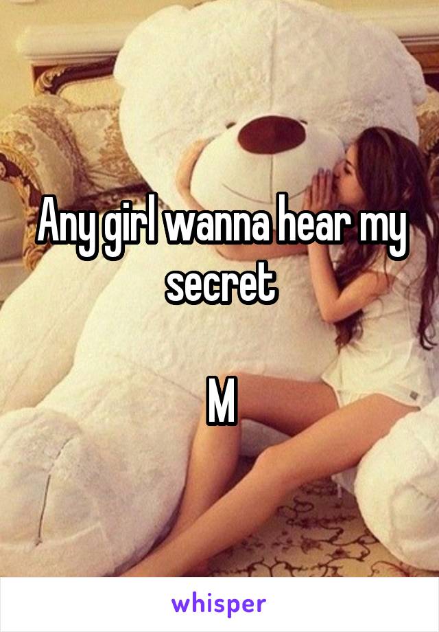 Any girl wanna hear my secret

M