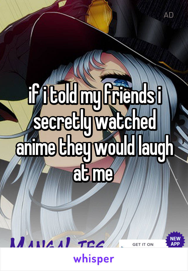 if i told my friends i secretly watched anime they would laugh at me 