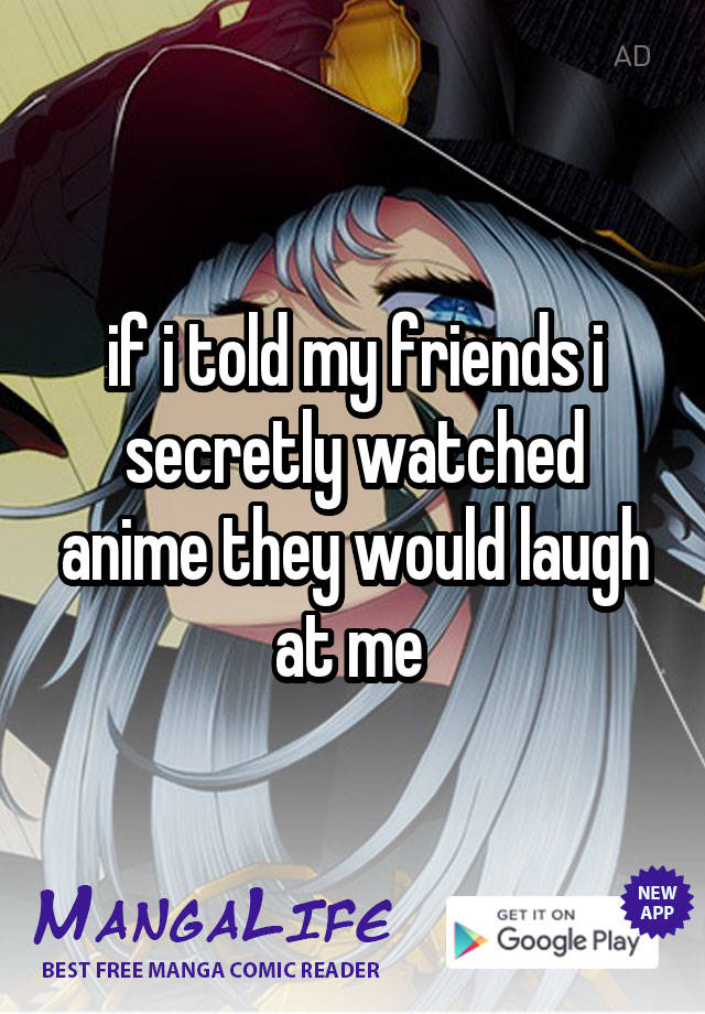 if i told my friends i secretly watched anime they would laugh at me 