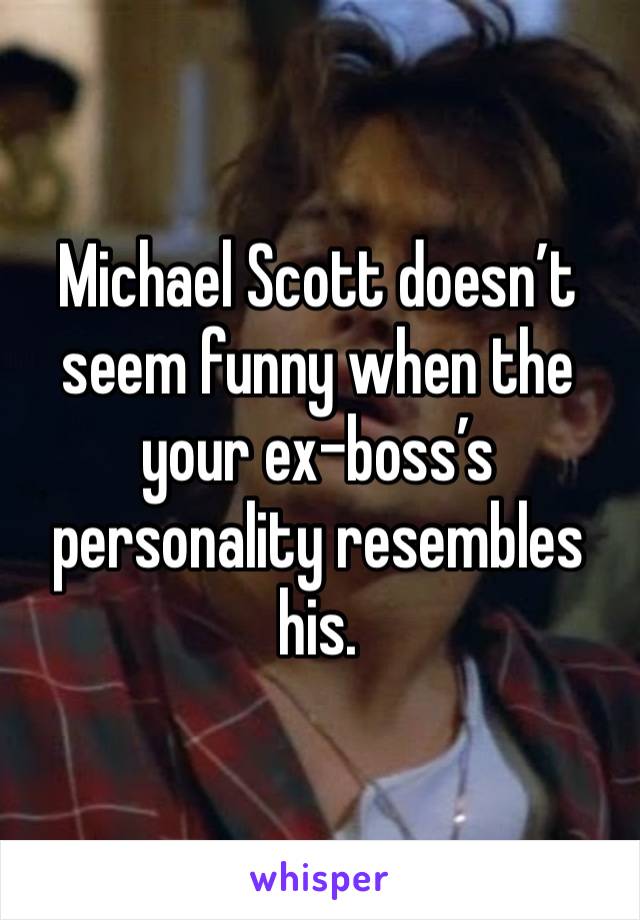 Michael Scott doesn’t seem funny when the your ex-boss’s personality resembles his.