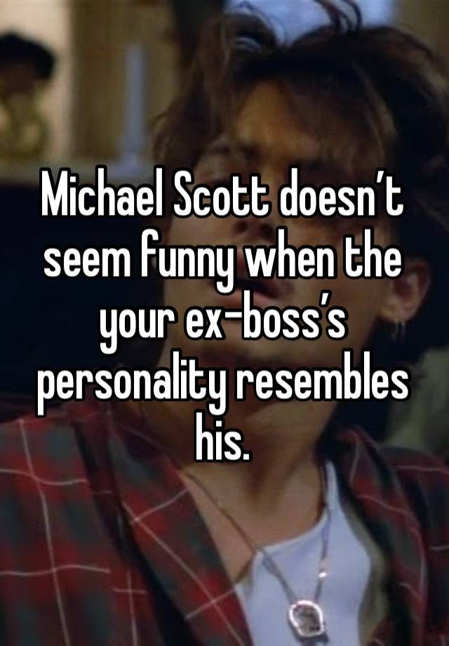 Michael Scott doesn’t seem funny when the your ex-boss’s personality resembles his.