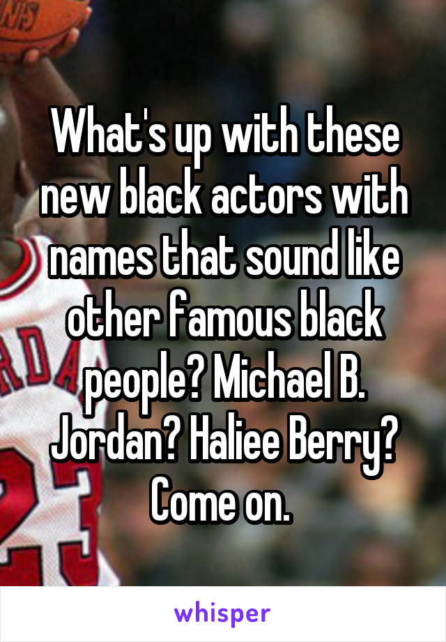 What's up with these new black actors with names that sound like other famous black people? Michael B. Jordan? Haliee Berry? Come on. 