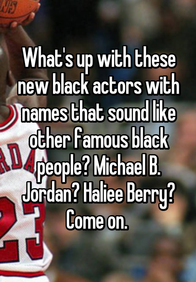 What's up with these new black actors with names that sound like other famous black people? Michael B. Jordan? Haliee Berry? Come on. 