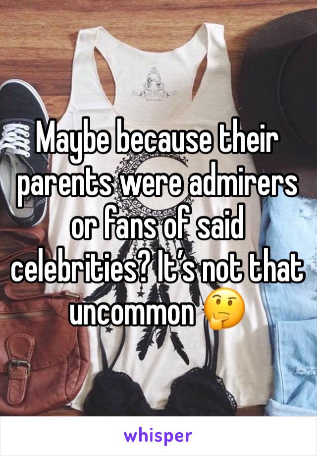 Maybe because their parents were admirers or fans of said celebrities? It’s not that uncommon 🤔 