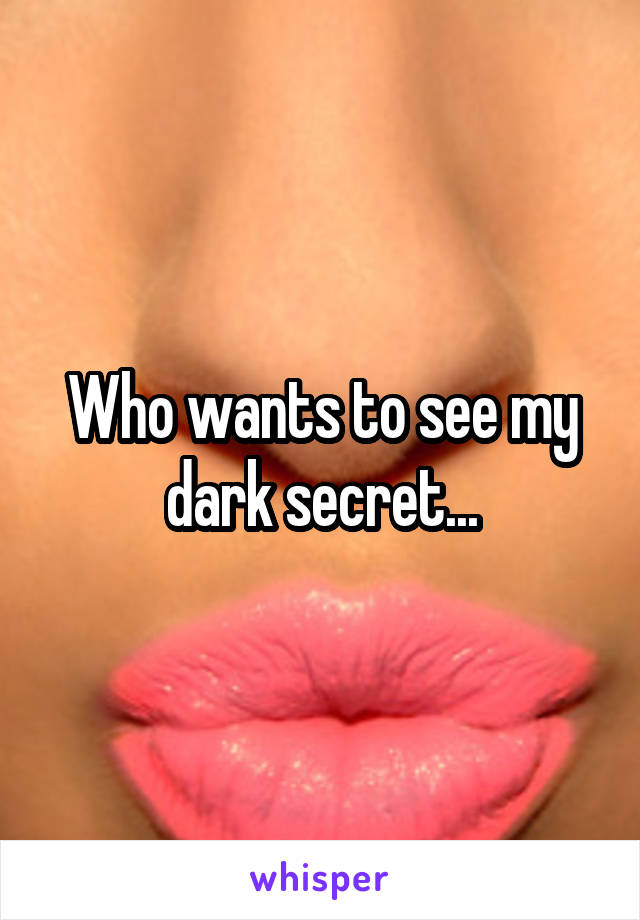 Who wants to see my dark secret...