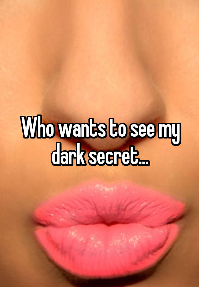 Who wants to see my dark secret...