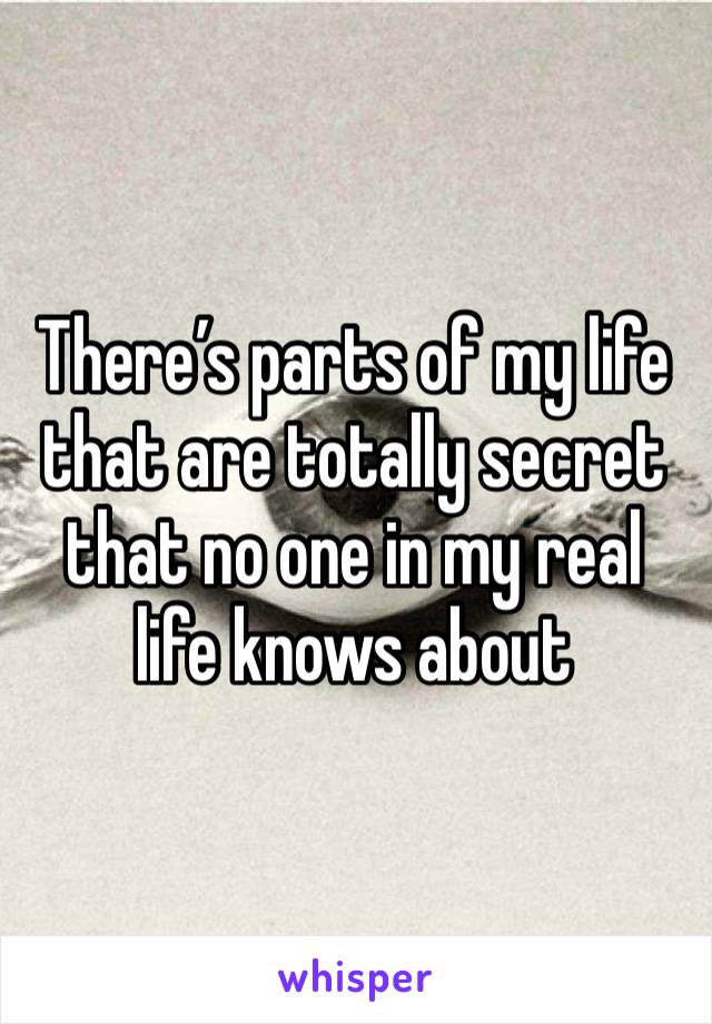 There’s parts of my life that are totally secret that no one in my real life knows about 