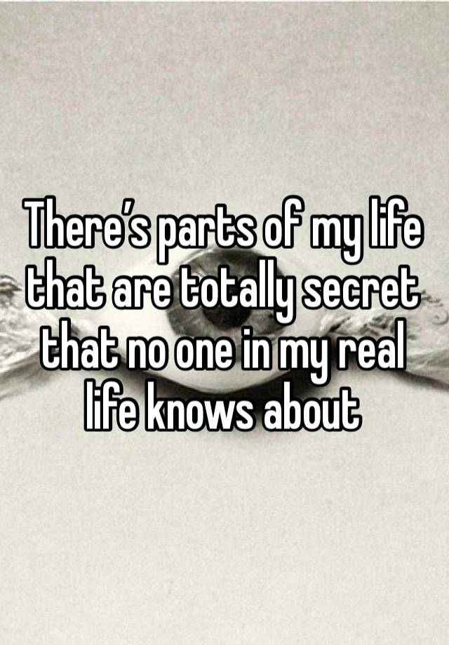 There’s parts of my life that are totally secret that no one in my real life knows about 