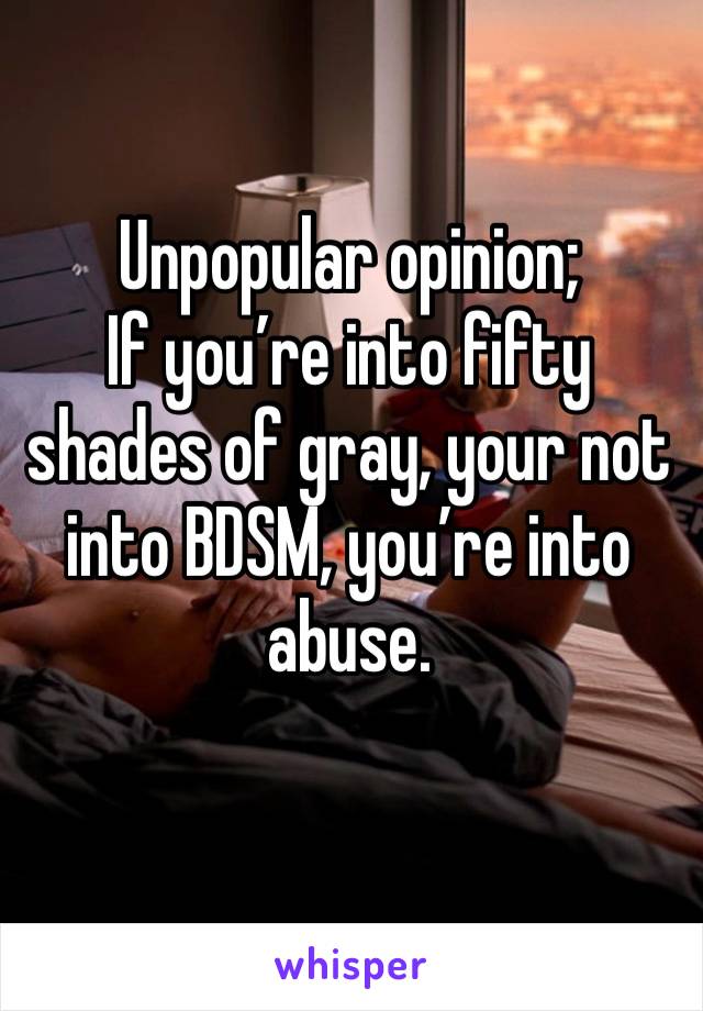 Unpopular opinion;
If you’re into fifty shades of gray, your not into BDSM, you’re into abuse.