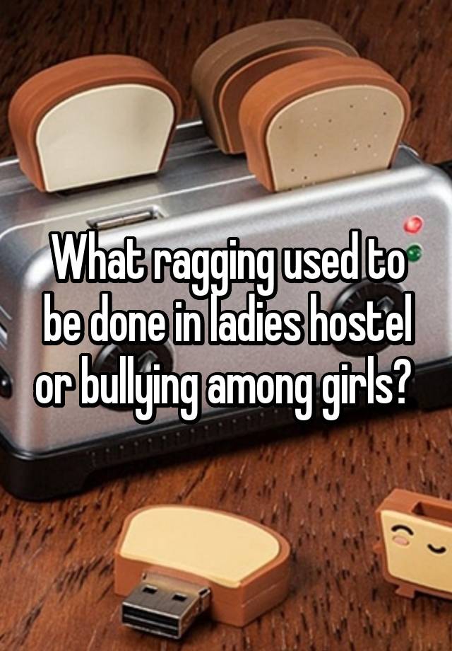 What ragging used to be done in ladies hostel or bullying among girls? 
