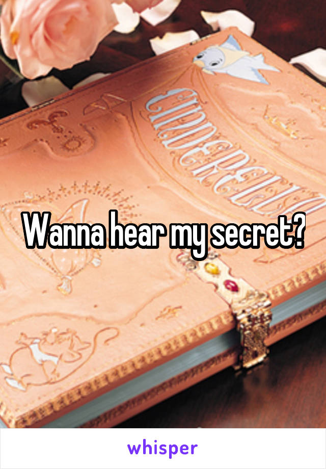 Wanna hear my secret?